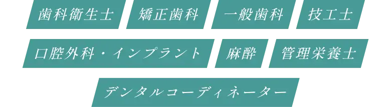 歯科衛生士、矯正歯科、一般歯科、技工士、口腔外科・インプラント、麻酔、管理栄養士、デンタルコーディネーター